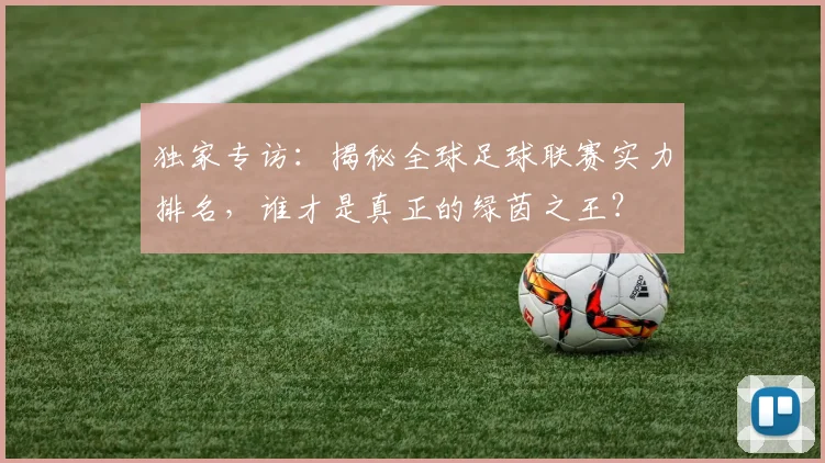 独家专访：揭秘全球足球联赛实力排名，谁才是真正的绿茵之王？