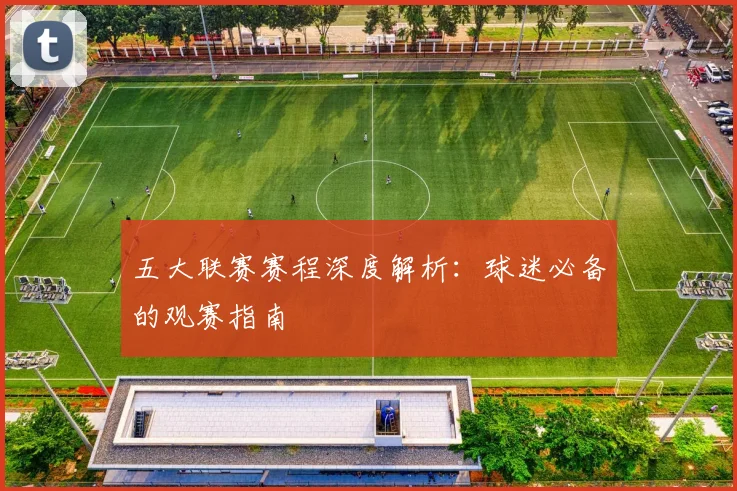 五大联赛赛程深度解析：球迷必备的观赛指南