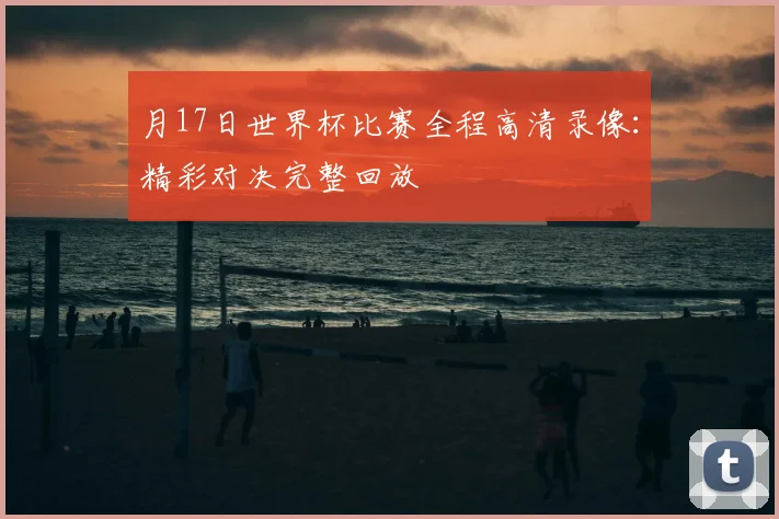 月17日世界杯比赛全程高清录像:精彩对决完整回放