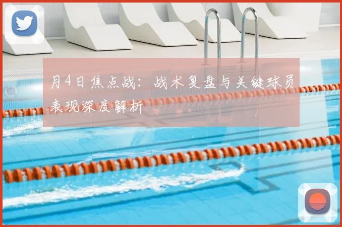 月4日焦点战：战术复盘与关键球员表现深度解析