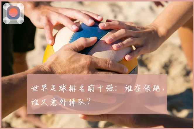 世界足球排名前十强：谁在领跑，谁又意外掉队？