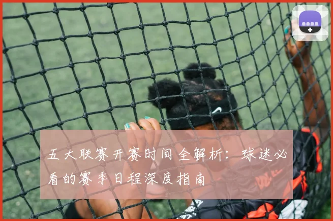 五大联赛开赛时间全解析:球迷必看的赛季日程深度指南