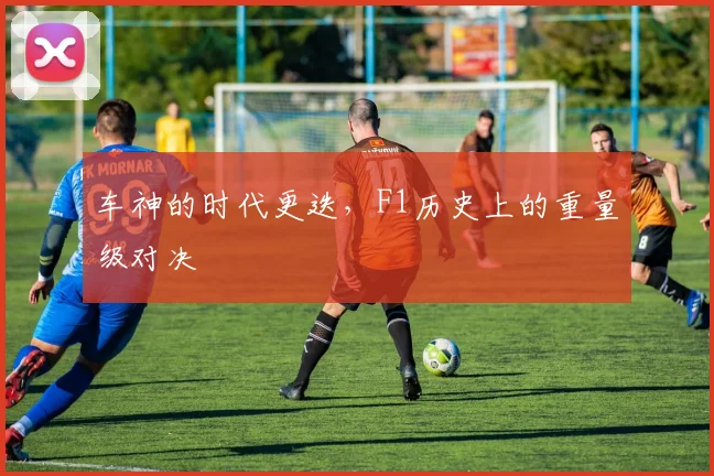 车神的时代更迭，F1历史上的重量级对决