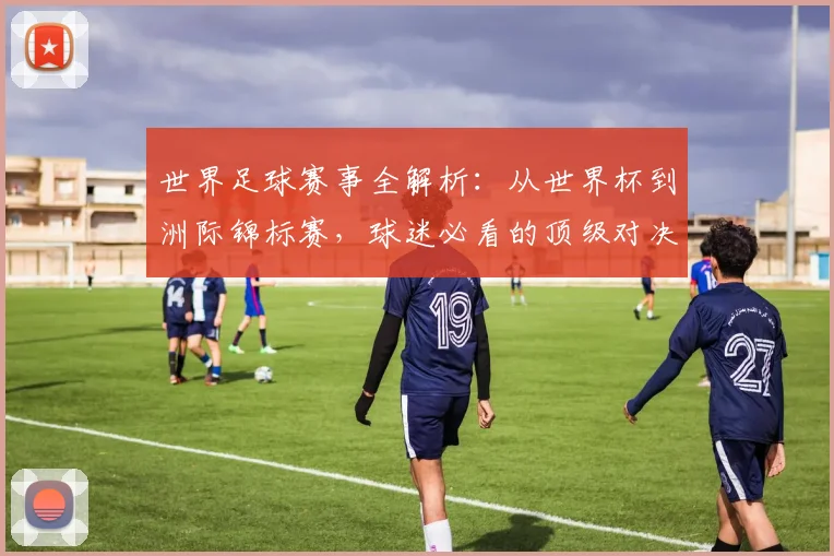 世界足球赛事全解析：从世界杯到洲际锦标赛，球迷必看的顶级对决