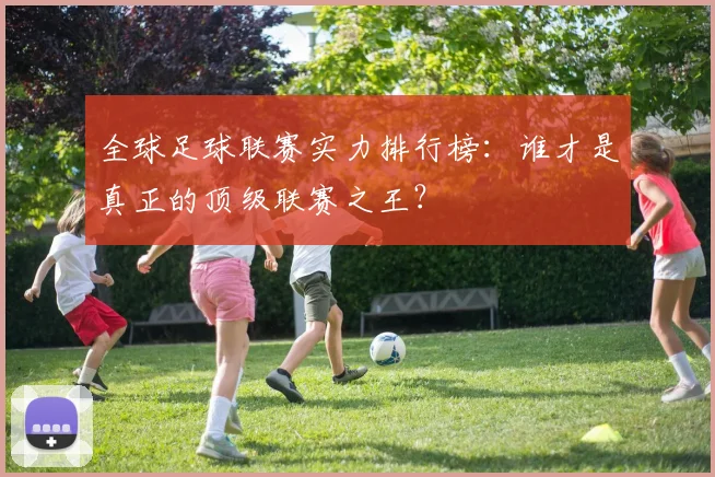 全球足球联赛实力排行榜：谁才是真正的顶级联赛之王？
