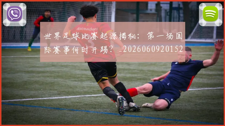 世界足球比赛起源揭秘：第一场国际赛事何时开踢？_20260609201529