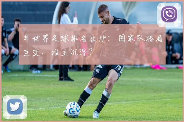 年世界足球排名出炉：国家队格局巨变，谁主沉浮？
