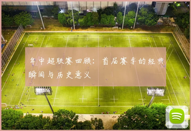 年中超联赛回顾:首届赛季的经典瞬间与历史意义