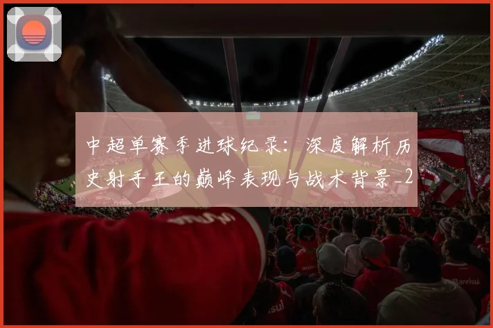 中超单赛季进球纪录:深度解析历史射手王的巅峰表现与战术背景_20260610190345
