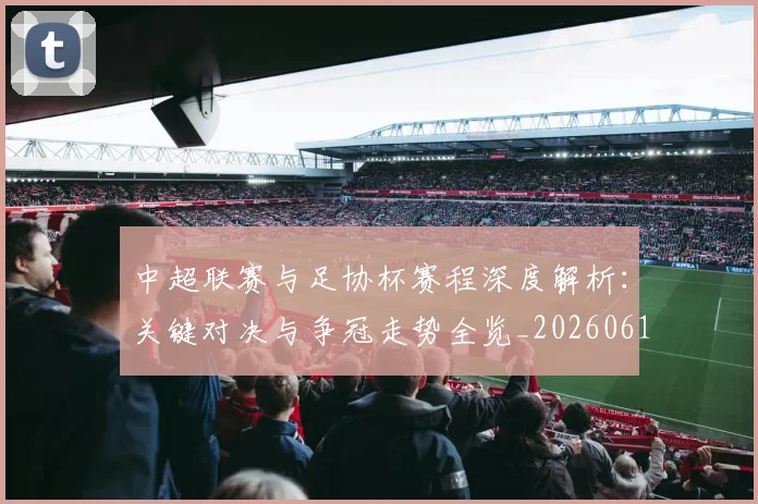 中超联赛与足协杯赛程深度解析:关键对决与争冠走势全览_20260610190508