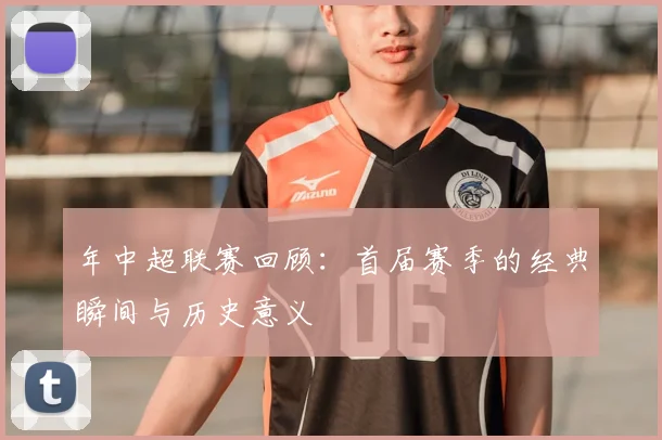 年中超联赛回顾：首届赛季的经典瞬间与历史意义