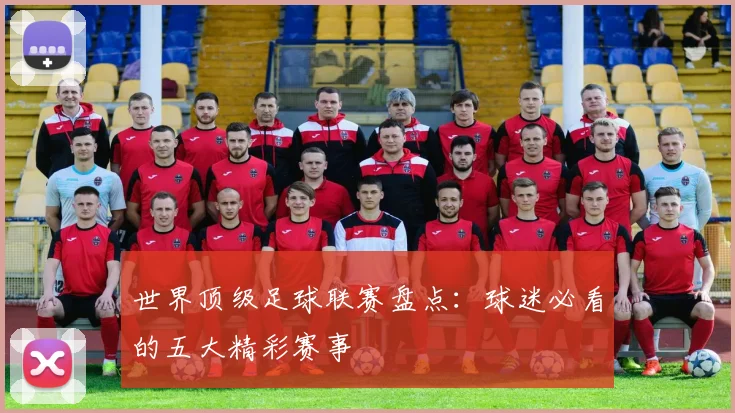 世界顶级足球联赛盘点:球迷必看的五大精彩赛事