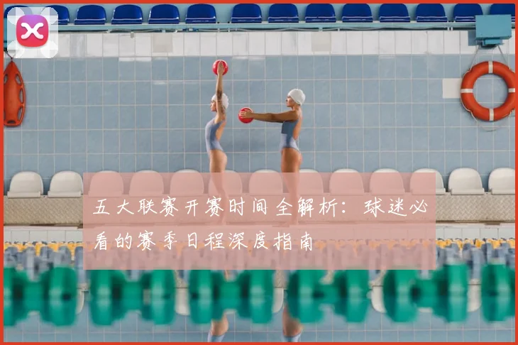 五大联赛开赛时间全解析：球迷必看的赛季日程深度指南