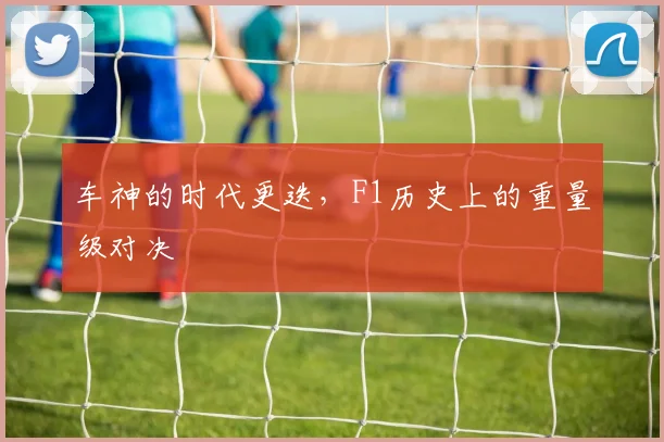 车神的时代更迭，F1历史上的重量级对决