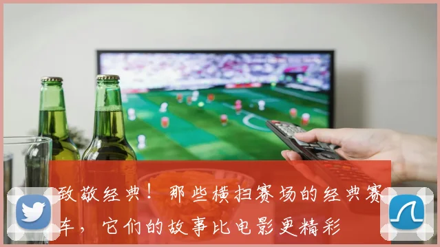 致敬经典！那些横扫赛场的经典赛车，它们的故事比电影更精彩