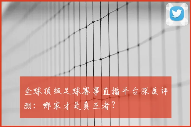 全球顶级足球赛事直播平台深度评测：哪家才是真王者？