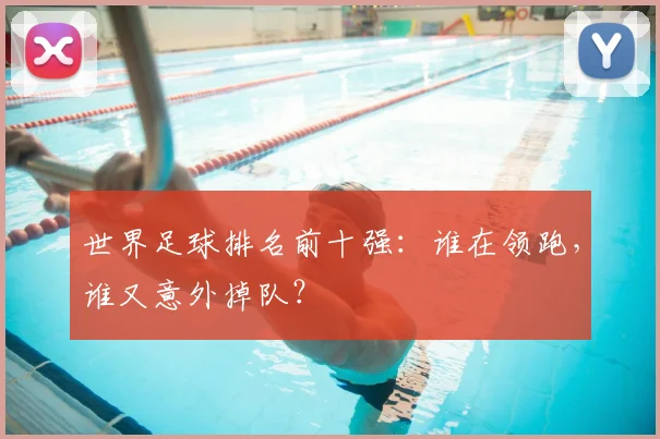 世界足球排名前十强：谁在领跑，谁又意外掉队？