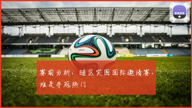 赛前分析,暗区突围国际邀请赛,谁是夺冠热门