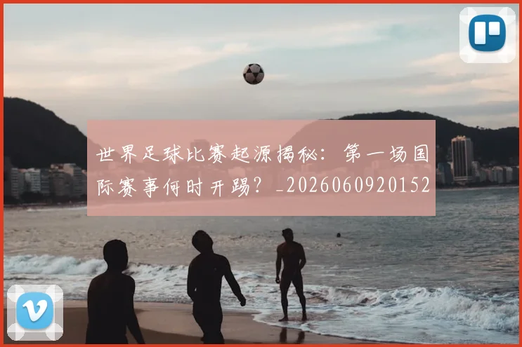 世界足球比赛起源揭秘:第一场国际赛事何时开踢?_20260609201529