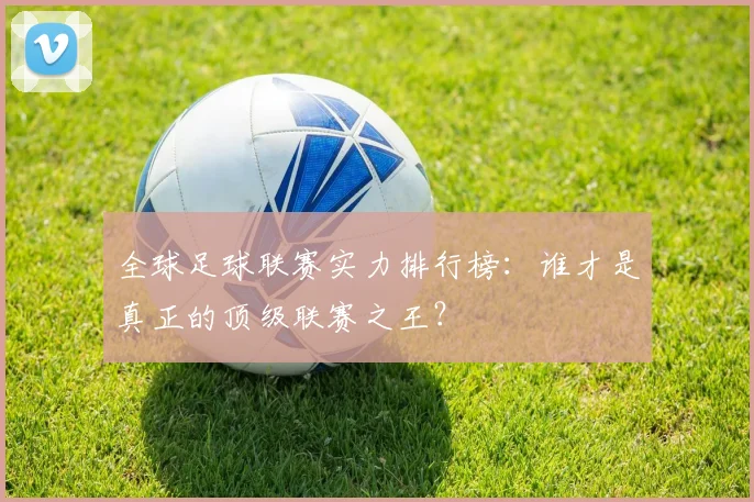 全球足球联赛实力排行榜：谁才是真正的顶级联赛之王？