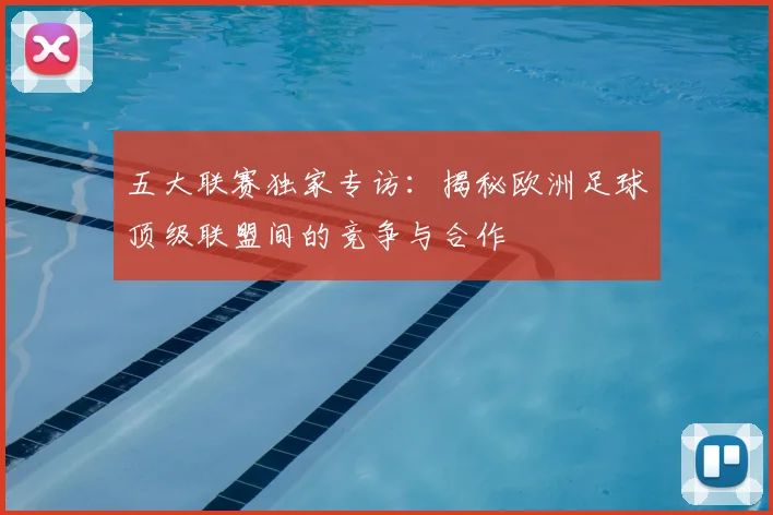 五大联赛独家专访:揭秘欧洲足球顶级联盟间的竞争与合作