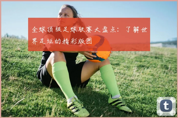 全球顶级足球联赛大盘点：了解世界足坛的精彩版图