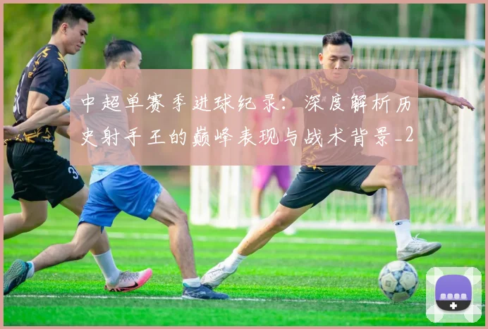 中超单赛季进球纪录：深度解析历史射手王的巅峰表现与战术背景_20260610190345