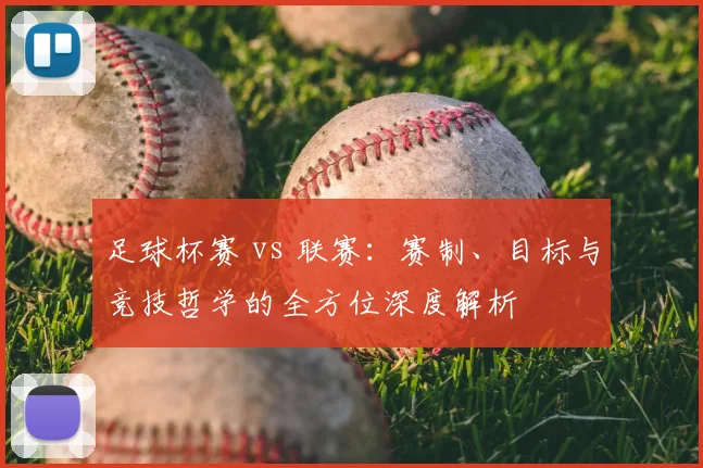 足球杯赛 vs 联赛:赛制、目标与竞技哲学的全方位深度解析