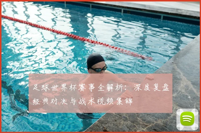 足球世界杯赛事全解析:深度复盘经典对决与战术视频集锦