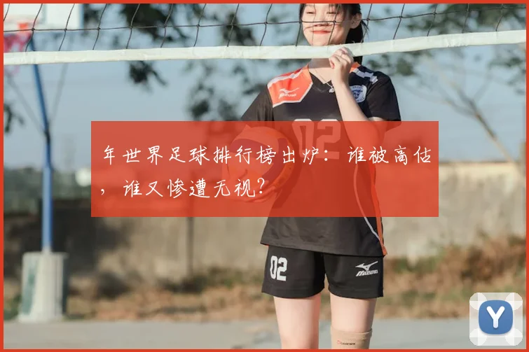 年世界足球排行榜出炉：谁被高估，谁又惨遭无视？