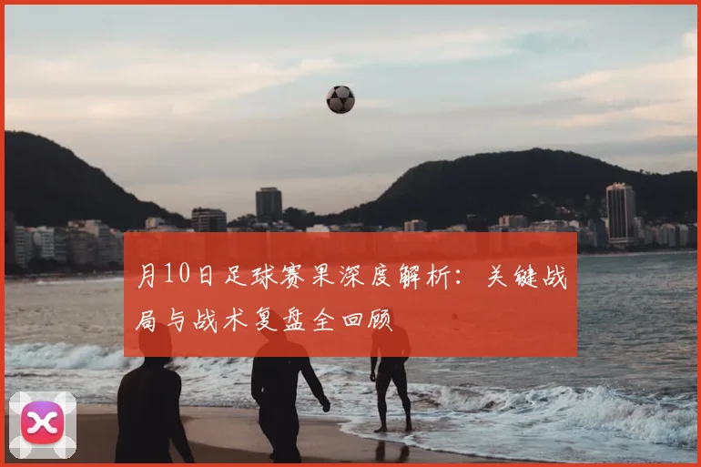 月10日足球赛果深度解析：关键战局与战术复盘全回顾