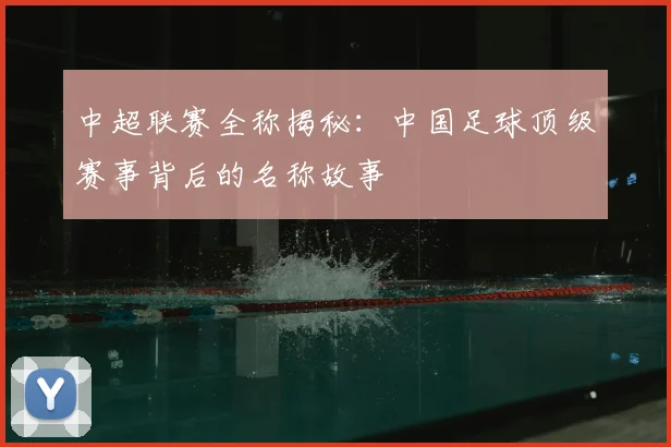 中超联赛全称揭秘：中国足球顶级赛事背后的名称故事