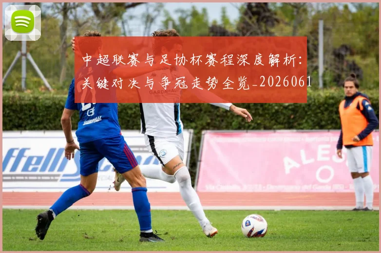 中超联赛与足协杯赛程深度解析:关键对决与争冠走势全览_20260610190508