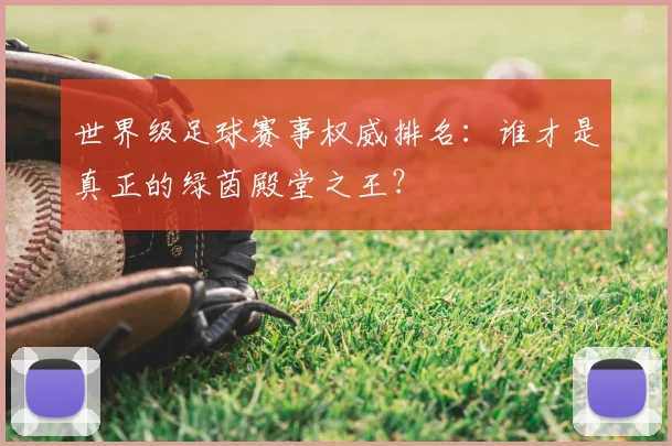 世界级足球赛事权威排名：谁才是真正的绿茵殿堂之王？