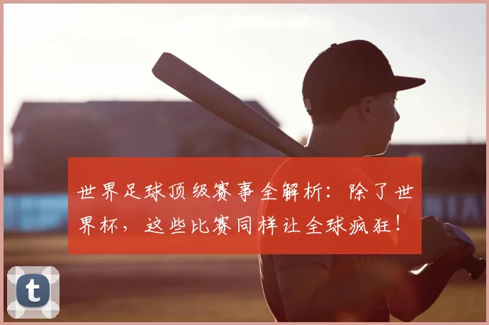世界足球顶级赛事全解析:除了世界杯,这些比赛同样让全球疯狂!