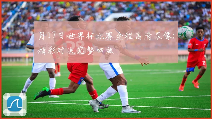 月17日世界杯比赛全程高清录像：精彩对决完整回放