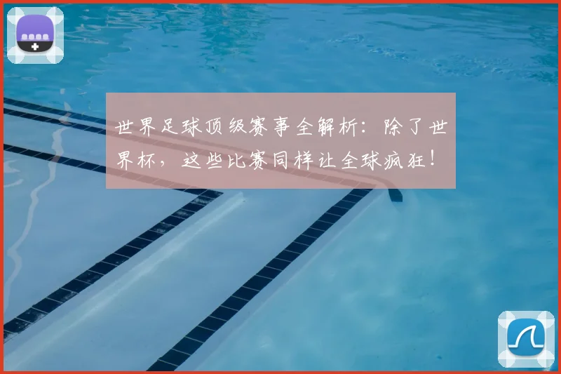 世界足球顶级赛事全解析：除了世界杯，这些比赛同样让全球疯狂！