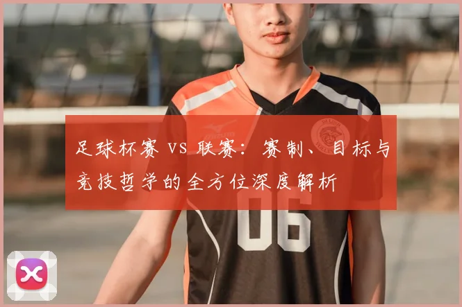 足球杯赛 vs 联赛：赛制、目标与竞技哲学的全方位深度解析