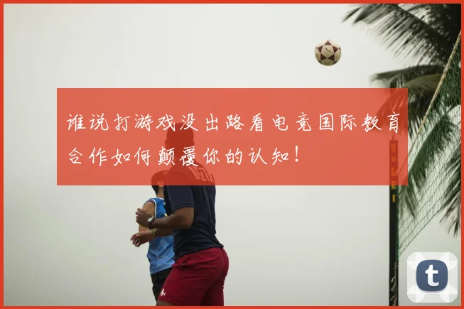 谁说打游戏没出路看电竞国际教育合作如何颠覆你的认知！
